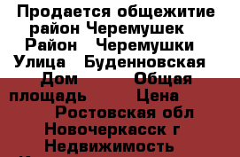 Продается общежитие район Черемушек! › Район ­ Черемушки › Улица ­ Буденновская › Дом ­ 171 › Общая площадь ­ 18 › Цена ­ 700 000 - Ростовская обл., Новочеркасск г. Недвижимость » Квартиры продажа   . Ростовская обл.